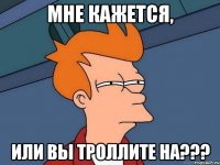 Мне кажется, или вы троллите на???