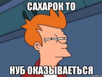 сахарок то Нуб оказываеться