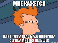 Мне кажется или группа Head Made покорила сердца многих девушек