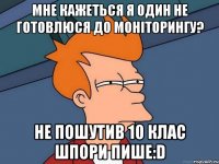 мне кажеться я один не готовлюся до моніторингу? не пошутив 10 клас шпори пише:D