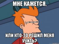 мне кажется, или кто-то решил меня учить?