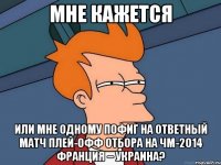 МНЕ КАЖЕТСЯ ИЛИ МНЕ ОДНОМУ ПОФИГ НА ОТВЕТНЫЙ МАТЧ ПЛЕЙ-ОФФ ОТБОРА НА ЧМ-2014 ФРАНЦИЯ – УКРАИНА?