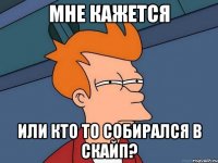 мне кажется или кто то собирался в скайп?