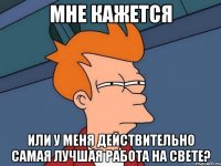 Мне кажется или у меня действительно самая лучшая работа на свете?