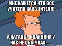 Мне кажется что все учителя как учителя! А Наталья Ивановна у нас не обычная.......