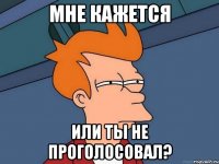 Мне кажется или ты не проголосовал?