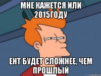 Мне кажется или 2015году ЕНТ будет сложнее, чем прошлый