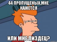 44 пропущеных,мне кажется или мне пиздец?