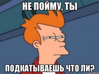 не пойму, ты подкатываешь что ли?