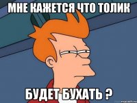 мне кажется что Толик будет бухать ?