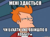 мені здається чи бухати уже ввійшло в хоббі?♣