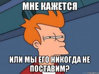 Мне кажется или мы его никогда не поставим?