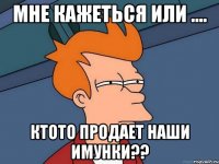 Мне кажеться или .... Ктото продает наши имунки??