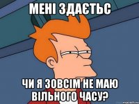 мені здаєтьс чи я зовсім не маю вільного часу?