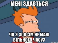 мені здається чи я зовсім не маю вільного часу?