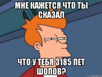 Мне кажется что ты сказал что у тебя 3185 пет шопов?