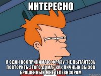 Интересно Я один воспринимаю фразу "Не пытайтесь повторить этого дома" как личный вызов брошенный мне телевизором