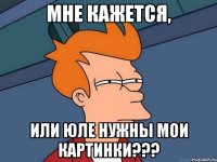 Мне кажется, Или Юле нужны мои картинки???