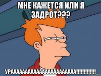 МНЕ КАЖЕТСЯ ИЛИ Я ЗАДРОТ??? УРААААААААААААААААААААААА!!!!!!!!!!!!!