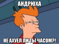 Андрюха не ахуел ли ты часом?!