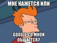 Мне кажется или Google со мной общается?