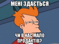 мені здається чи в нас мало продактів?