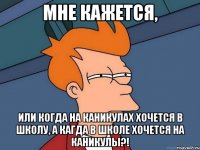 Мне кажется, Или когда на каникулах хочется в школу, а кагда в школе хочется на каникулы?!