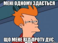 Мені одному здається що мене від проту дує.