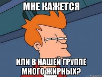 мне кажется или в нашей группе много жирных?