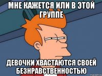 МНЕ КАЖЕТСЯ ИЛИ В ЭТОЙ ГРУППЕ ДЕВОЧКИ ХВАСТАЮТСЯ СВОЕЙ БЕЗНРАВСТВЕННОСТЬЮ