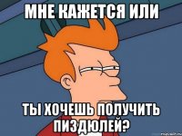 Мне кажется или ты хочешь получить пиздюлей?