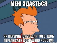 мені здається чи перерва існує для того, щоб переписати домашню роботу?