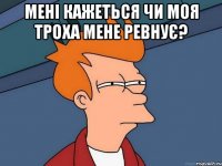 Мені кажеться чи моя Троха мене ревнує? 