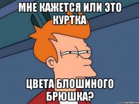 мне кажется или это куртка цвета блошиного брюшка?