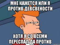 мне кажется или я против девсвености хотя я со всеми переспал да против