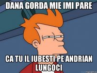 Dana Gorda mie imi pare ca tu il iubesti pe Andrian Lungoci