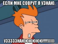 если мне соврут я узнаю, я узззззнаюююююю!!!!)))))