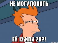 НЕ МОГУ ПОНЯТЬ ЕЙ 12 ИЛИ 20?!