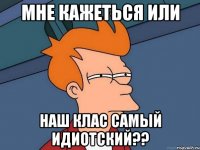 Мне кажеться или наш клас самый идиотский??