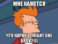 МНЕ КАЖЕТСЯ ЧТО КАРИНЭ ЛЮБИТ ONE BROV?)))