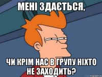 мені здається, чи крім нас в групу ніхто не заходить?