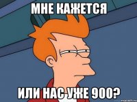 мне кажется или нас уже 900?