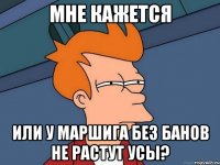 Мне кажется или у маршига без банов не растут усы?