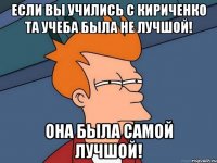 если вы учились с Кириченко та учеба была не лучшой! Она была Самой лучшой!