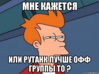 Мне кажется или РуТанк лучше офф группы ТО ?