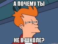 а почему ты не в школе?