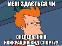 мені здається,чи скелелазіння найкращий вид спорту?