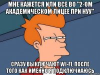 Мне кажется или все во "2-ом Академическом лицее при НУУ" сразу выключают Wi-Fi, после того как именно я подключиаюсь