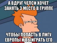 а вдруг челси хочет занять 3 место в группе чтобы попасть в лигу европы и выиграть его