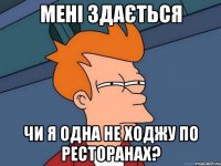 мені здається чи я одна не ходжу по ресторанах?